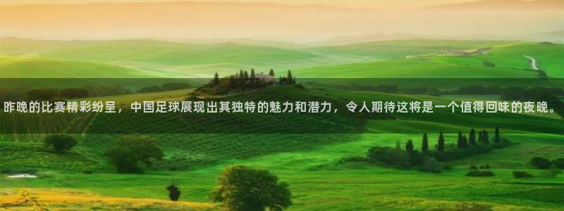 昨晚的比赛精彩纷呈，中国足球展现出其独特的魅力和潜力，令人期