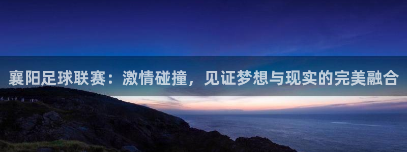 襄阳足球联赛：激情碰撞，见证梦想与现实的完美融合