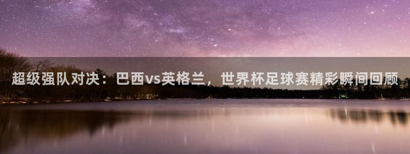  超级强队对决：巴西vs英格兰，世界杯足球赛精彩瞬间回顾