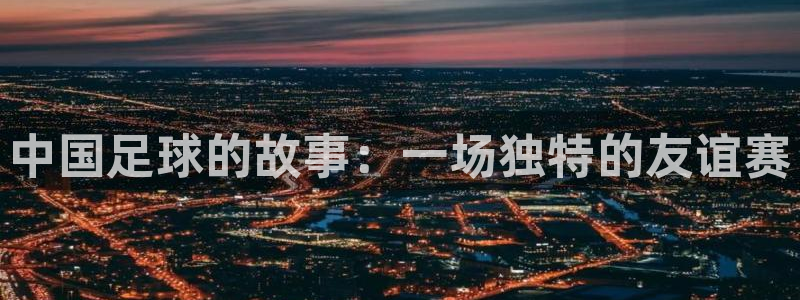中国足球的故事：一场独特的友谊赛