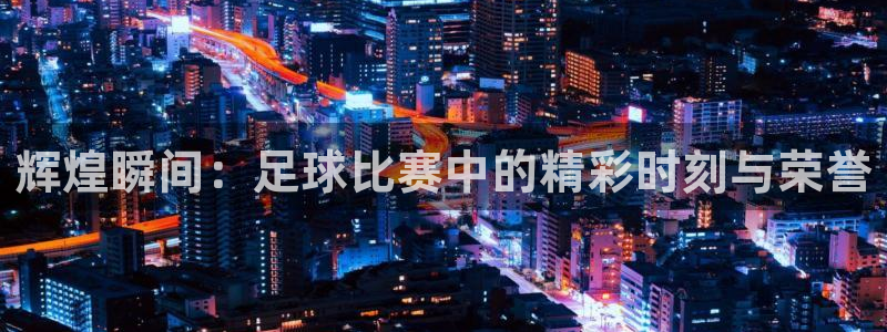 辉煌瞬间：足球比赛中的精彩时刻与荣誉